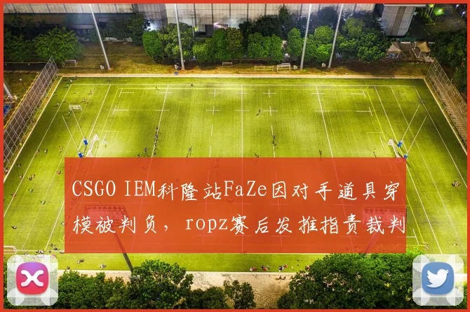CSGO IEM科隆站FaZe因对手道具穿模被判负，ropz赛后发推指责裁判不专业