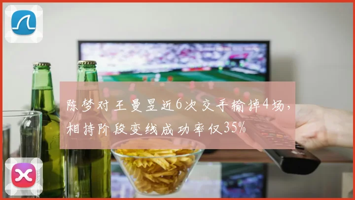陈梦对王曼昱近6次交手输掉4场，相持阶段变线成功率仅35%