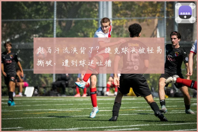 彪马汗流浃背了？捷克球衣被轻易撕破，遭到球迷吐槽