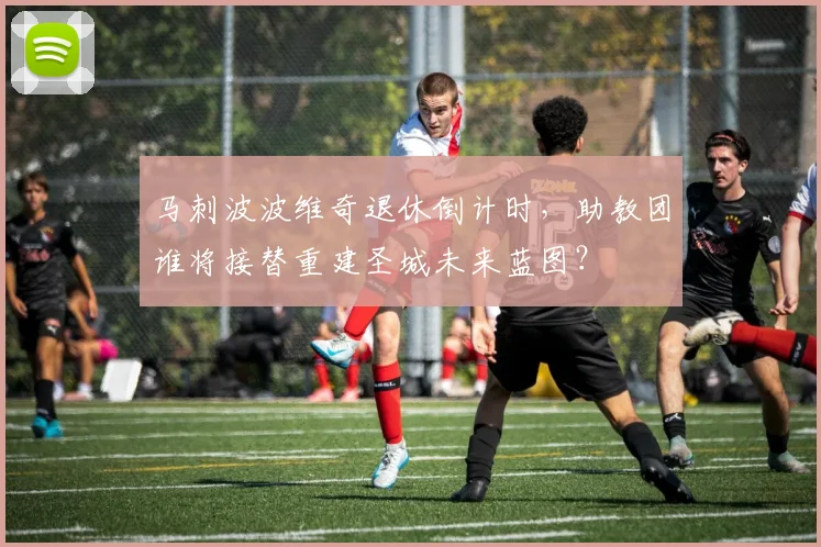 马刺波波维奇退休倒计时，助教团谁将接替重建圣城未来蓝图？