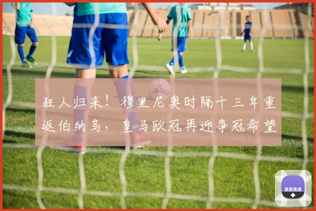 狂人归来!穆里尼奥时隔十三年重返伯纳乌,皇马欧冠再迎争冠希望