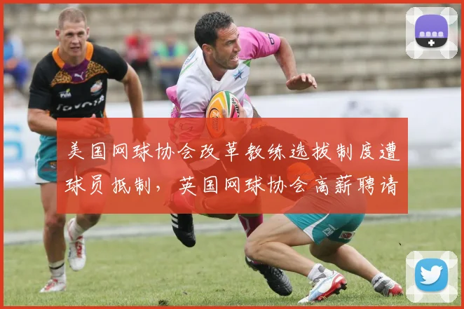 美国网球协会改革教练选拔制度遭球员抵制,英国网球协会高薪聘请外教引发争议