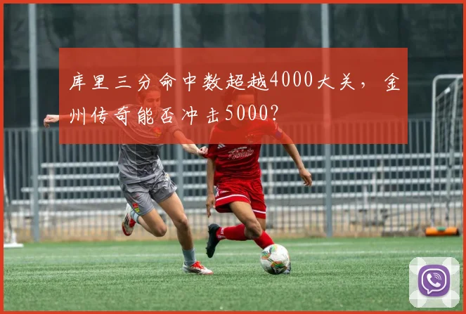 库里三分命中数超越4000大关,金州传奇能否冲击5000?