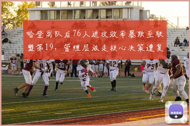 哈登离队后76人进攻效率暴跌至联盟第19，管理层放走核心决策遭复盘