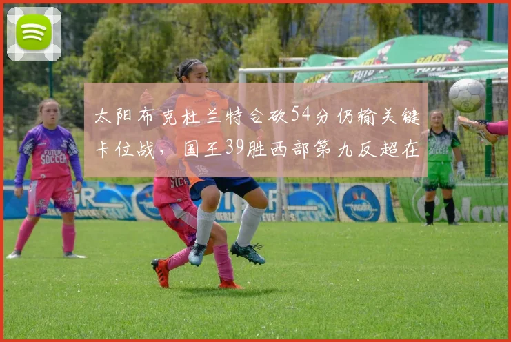 太阳布克杜兰特合砍54分仍输关键卡位战，国王39胜西部第九反超在望