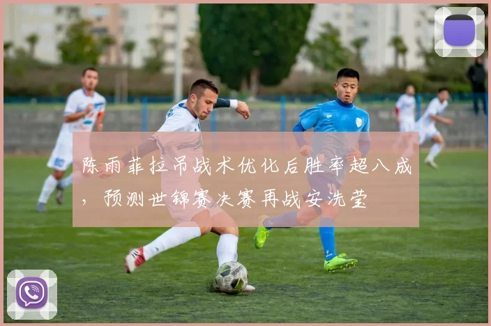 陈雨菲拉吊战术优化后胜率超八成，预测世锦赛决赛再战安洗莹