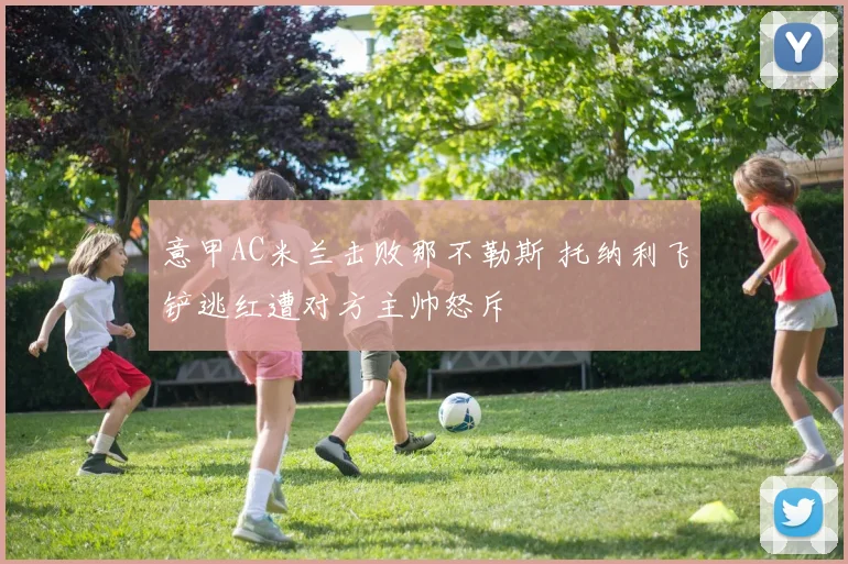 意甲AC米兰击败那不勒斯 托纳利飞铲逃红遭对方主帅怒斥