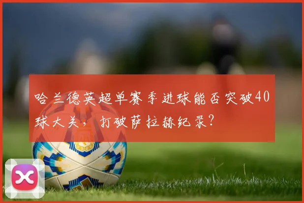 哈兰德英超单赛季进球能否突破40球大关,打破萨拉赫纪录?