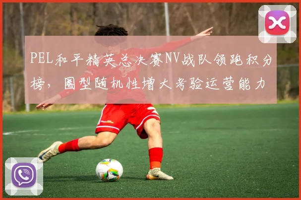 PEL和平精英总决赛NV战队领跑积分榜,圈型随机性增大考验运营能力