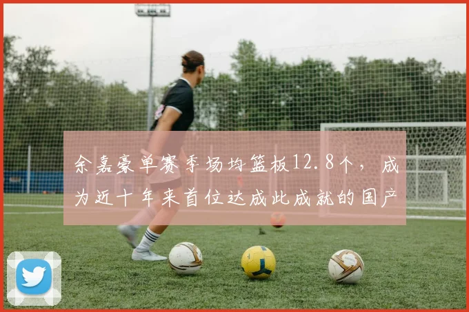 余嘉豪单赛季场均篮板12.8个,成为近十年来首位达成此成就的国产中锋