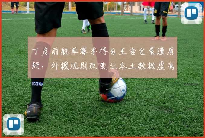 丁彦雨航单赛季得分王含金量遭质疑,外援规则改变让本土数据虚高?